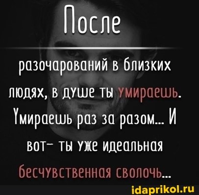 После
разочарований в близких людях, В ДУШЕ ты умироешь.
Тмираешь раз за разом...
ТЫ УЖе идеольноя бесчувственная сволочь...