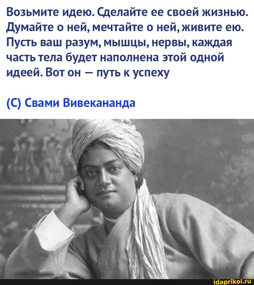 Возьмите идею. Сделайте ее своей жизнью.
Думайте о ней, мечтайте о ней, живите ею.
Пусть ваш разум, мышцы, нервы, каждая часть тела будет наполнена этой одной идеей. Вот он - путь к успеху
(С) Свами Вивекананда