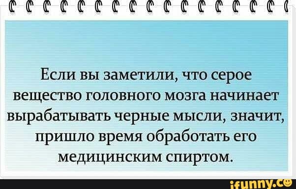 Если вы заметили, что серое
вещество головного мозга начинает
вырабатывать черные мысли, значит,
пришло время обработать его
медицинским спиртом.