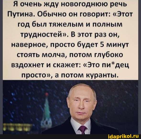 Я очень жду новогоднюю речь
Путина. Обычно он говорит: "Этот год был тяжелым и полным трудностей". В этот раз он, наверное, просто будет 5 минут стоять молча, потом глубоко вздохнет и скажет: "Это пи*дец просто", а потом куранты.