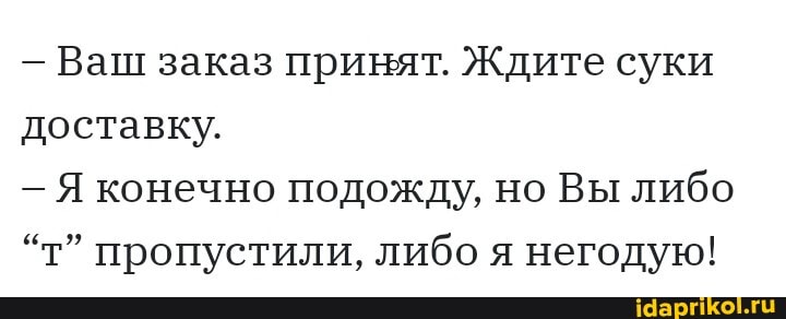 - Ваш заказ принят. Ждите суки доставку.
Я конечно подожду, но Вы либо
пропустили, либо я негодую!