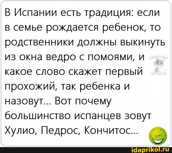 Испании есть традиция: если семье рождается ребенок, то родственники должны выкинуть из окна ведро с помоями, какое слово скажет первый прохожий, так ребенка и назовут... Вот почему
' большинство испанцев зовут
Хулио, Педрос, Кончитое...
