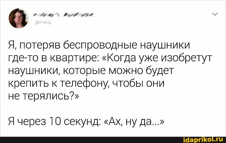 Я, потеряв беспроводные наушники где-то в квартире: "Когда уже изобретут наушники, которые можно будет крепить к телефону, чтобы они
не терялись?"
Я через 10 секунд: "Ах, ну да..."