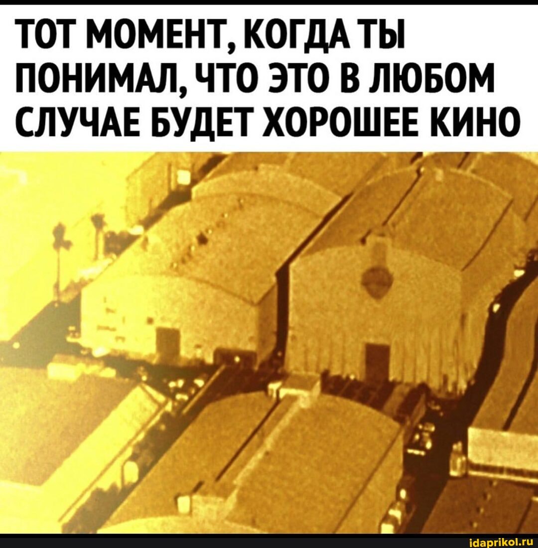 ТОТ МОМЕНТ, КОГДА ТЫ
ПОНИМАЛ, ЧТО ЭТО В ЛЮБОМ СЛУЧАЕ БУДЕТ ХОРОШЕЕ КИНО