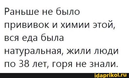 Раньше не было прививок и химии этой, вся еда была натуральная, жили люди по 38 лет, горя не знали.