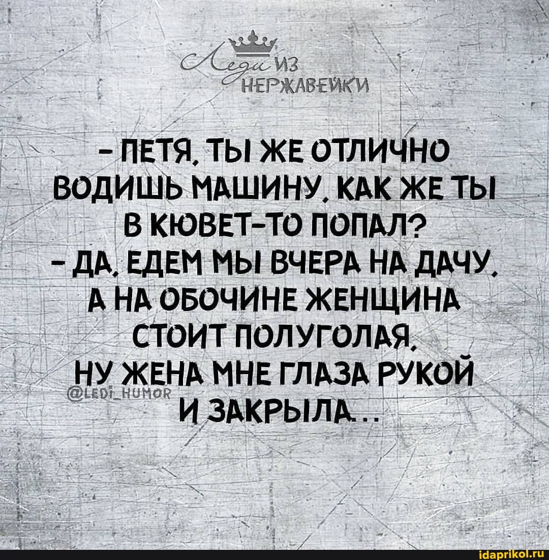 НЕРЖАВЕМКИ
- ПЕТЯ, ТЫ ЖЕ ОТЛИЧНО ВОДИШЬ МАШИНУ, КАК ЖЕ ТЫ В КЮВЕТ-ТО ПОПАЛ?
- ДА, ЕДЕМ МЫ ВЧЕРА НА ДАЧУ.
А НА ОБОЧИНЕ ЖЕНЩИНА СТОИТ ПОЛУГОЛАЯ.
НУ ЖЕНА МНЕ ГЛАЗА РУКОЙ И ЗАКРЫЛА...
