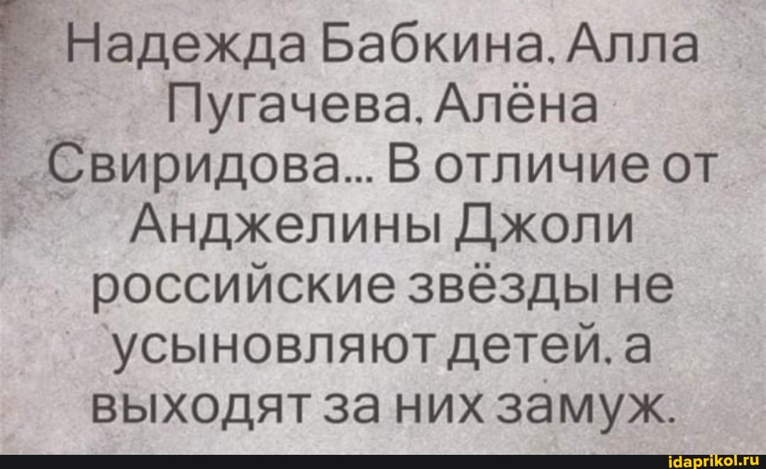 Надежда Бабкина. Алла
Пугачева. Алёна
Свиридова... В отличие от
Анджелины Джоли
российские звёзды не усыновляют детей. а
выходят за них замуж.
