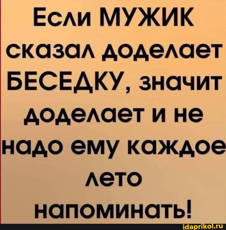 Если МУЖИК сказал доделает
БЕСЕДКУ, значит
доделает и не надо ему каждое лето напоминать!