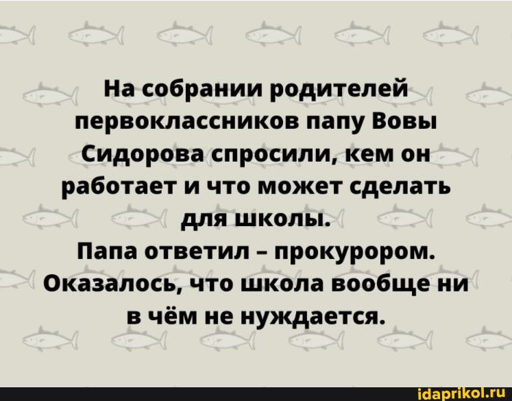 На собрании родителей первоклассников папу Вовы
Сидорова спросили, кем он работает и что может сделать для школы.
Папа ответил - прокурором.
Оказалось, что школа вообще ни в чём не нуждается.