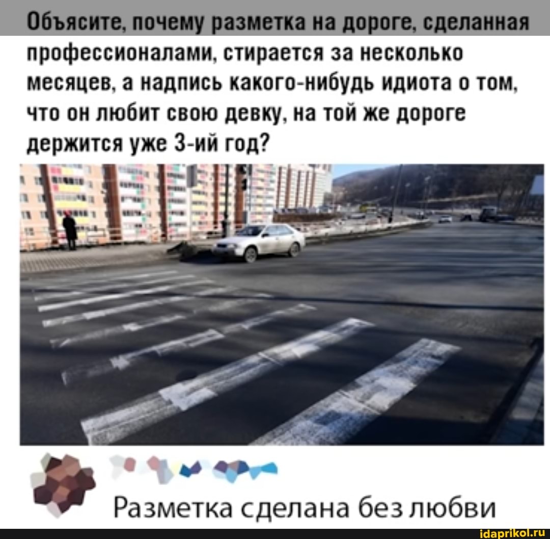 профессионалами, стирается за несколько месяцев, а надпись какого-нибудь идиота о том, что он любит свою девку, на той же дороге держится уже 3-ий год?
Разметка сделана без любви
