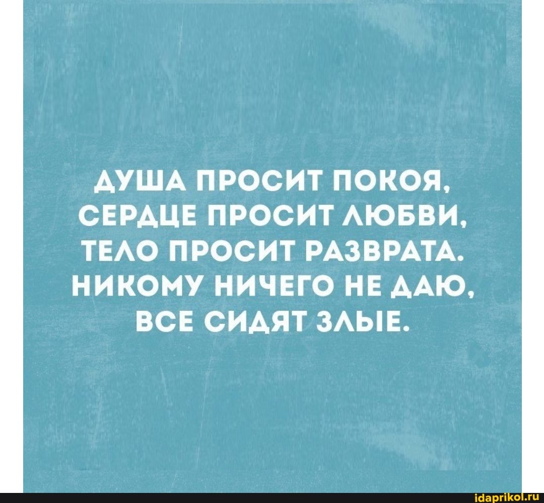 ДУША ПРОСИТ ПОКОЯ,
СЕРАЦЕ ПРОСИТ ЛЮБВИ,
ТЕЛО ПРОСИТ РАЗВРАТА.
НИКОМУ НИЧЕГО НЕ ДАЮ,
ВСЕ СИДЯТ ЗЛЫЕ.