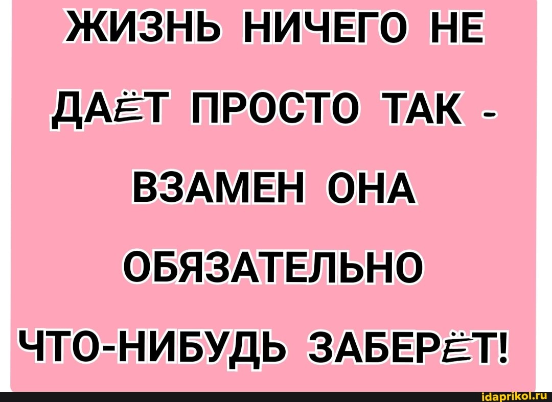 ЖИЗНЬ НИЧЕГО НЕ ДАЕТ ПРОСТО ТАК -
ВЗАМЕН ОНА ОБЯЗАТЕЛЬНО ЧТО-НИБУДЬ ЗАБЕРЕТ!