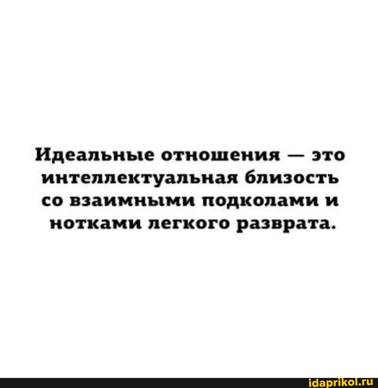 Идеальные отношения - это
интеллектуальная близость
со взаимными подколами и нотками легкого разврата.