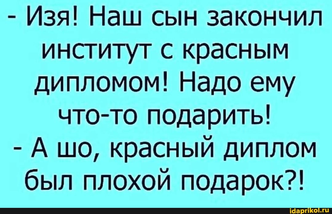 - Изя! Наш сын закончил институт с красным дипломом! Надо ему что-то подарить!
- А шо, красный диплом был плохой подарок?!