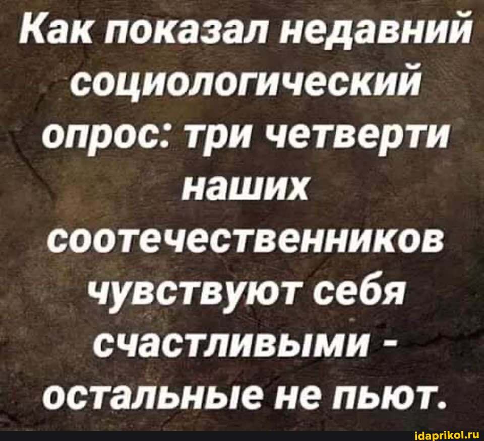 Как показал недавний социологический опрос: три четверти наших соотечественников чувствуют себя счастливыми - остальные не пьют.