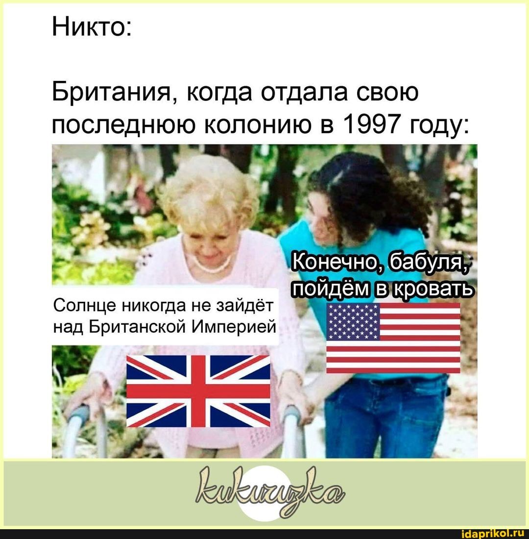 Никто:
Британия, когда отдала свою последнюю колонию в 1997 году:
Конечно, бабуля,
пойдём кровать
Солнце никогда не зайдёт над Британской Империей