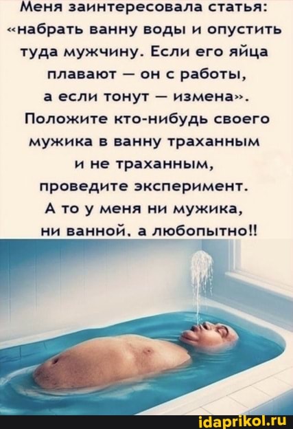 Меня заинтересовала статья:
"набрать ванну воды и опустить
туда мужчину. Если его
яйца
плавают он с работы,
а если тонут измена".
Положите кто-нибудь своего
мужика в ванну траханным
и не траханным,
проведите эксперимент.
А то у меня ни мужика,
ни
ванной. а любопытно!!
