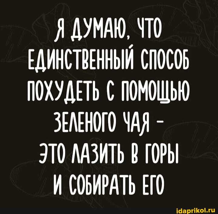 Я ДУМАЮ, ЧТО ЕДИНСТВЕННЫЙ СПОСОБ ПОХУДЕТЬ ПОМОЩЬЮ
ЗЕЛЕНОГО ЧАЯ -
ЭТО ЛАЗИТЬ В ГОРЫ
И СОБИРАТЬ ЕГО