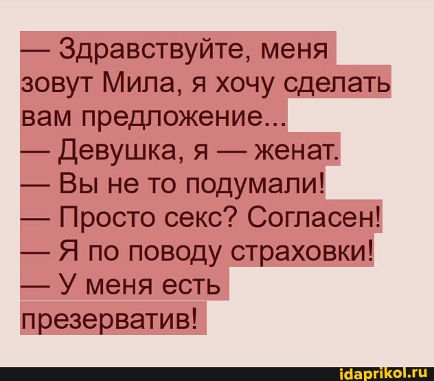 - Здравствуйте, меня зовут Мила, я хочу сделать вам предложение...
- Девушка, я - женат.
- Вы не то подумали!
- Просто секс? Согласен!
- Я по поводу страховки!
- У меня есть презерватив!
