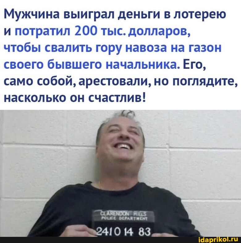 Мужчина выиграл деньги в лотерею
и потратил 200 тыс. долларов,
чтобы свалить гору навоза на газон своего бывшего начальника. Его, само собой, арестовали, но поглядите, насколько он счастлив!
2410 83