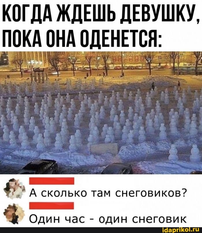 КОГДА ЖДЕШЬ ДЕВУШКУ,
ПОКА ОНА ОДЕНЕТСЯ:
А сколько там снеговиков?
Один час - один снеговик