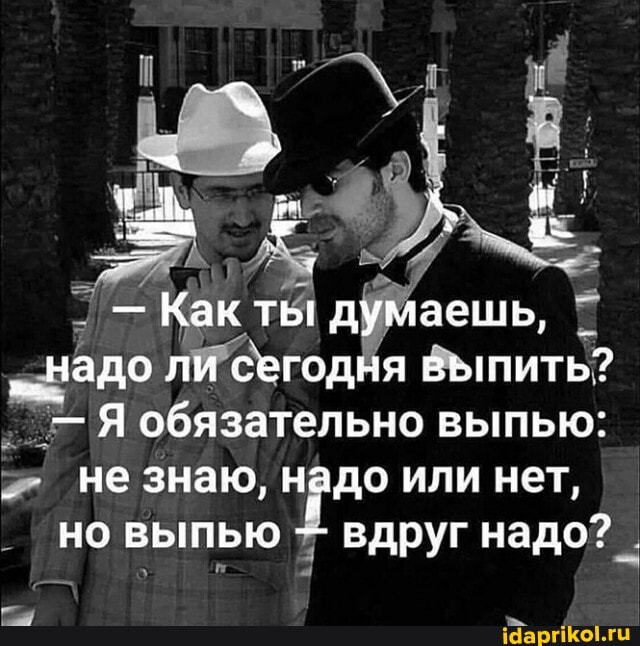 - Как ты думаешь,
""надо ли сегодня Выпить?
- Я обязательно выпью:
не знаю, надо или нет, но выпью - вдруг надо?