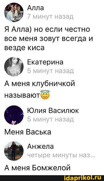 Алла минут назад
Я Алла) но если честно все меня зовут всегда и везде киса
Екатерина
минут назад
А меня клубничкой называют)
Юлия Василгок
5 минут наз
Меня Васька
Анжела минуты наз...
А меня Бомжелой