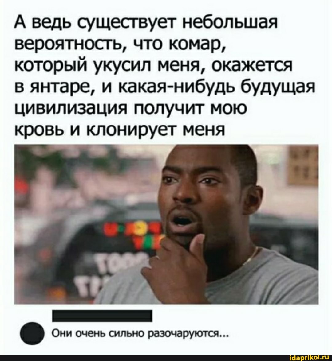 А ведь существует небольшая
вероятность, что комар,
который укусил меня, окажется
в янтаре, и какая-нибудь будущая
цивилизация получит мою
кровь и клонирует меня
А
о Они очень сильно разочаруются...