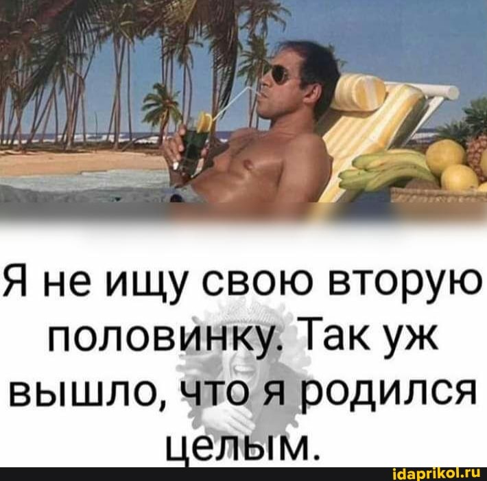 Я не ищу свою вторую половинку; Так уж вышло, что я родился целым.