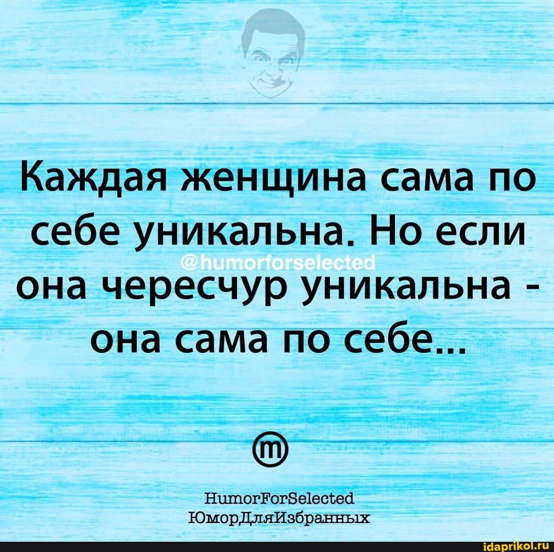Каждая женщина сама по себе уникальна. Но если она чересчур уникальна - она сама по себе...
ЮморДляИзбранных