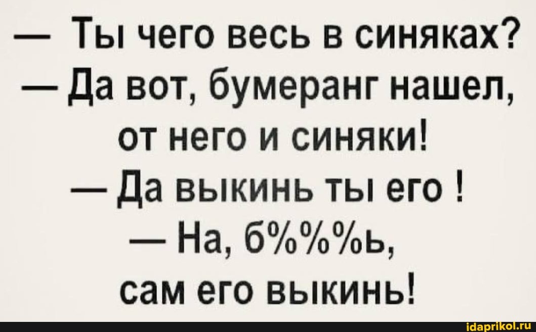 - Ты чего весь в синяках?
- Да вот, бумеранг нашел, от него и синяки!
- Да выкинь ты его I На, сам его выкинь!