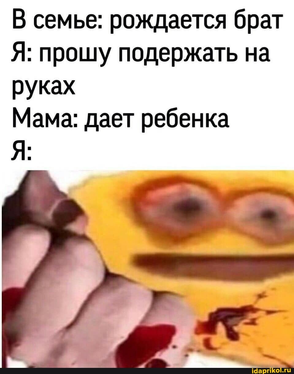 В семье: рождается брат
Я: прошу подержать на
руках
Мама: дает ребенка
