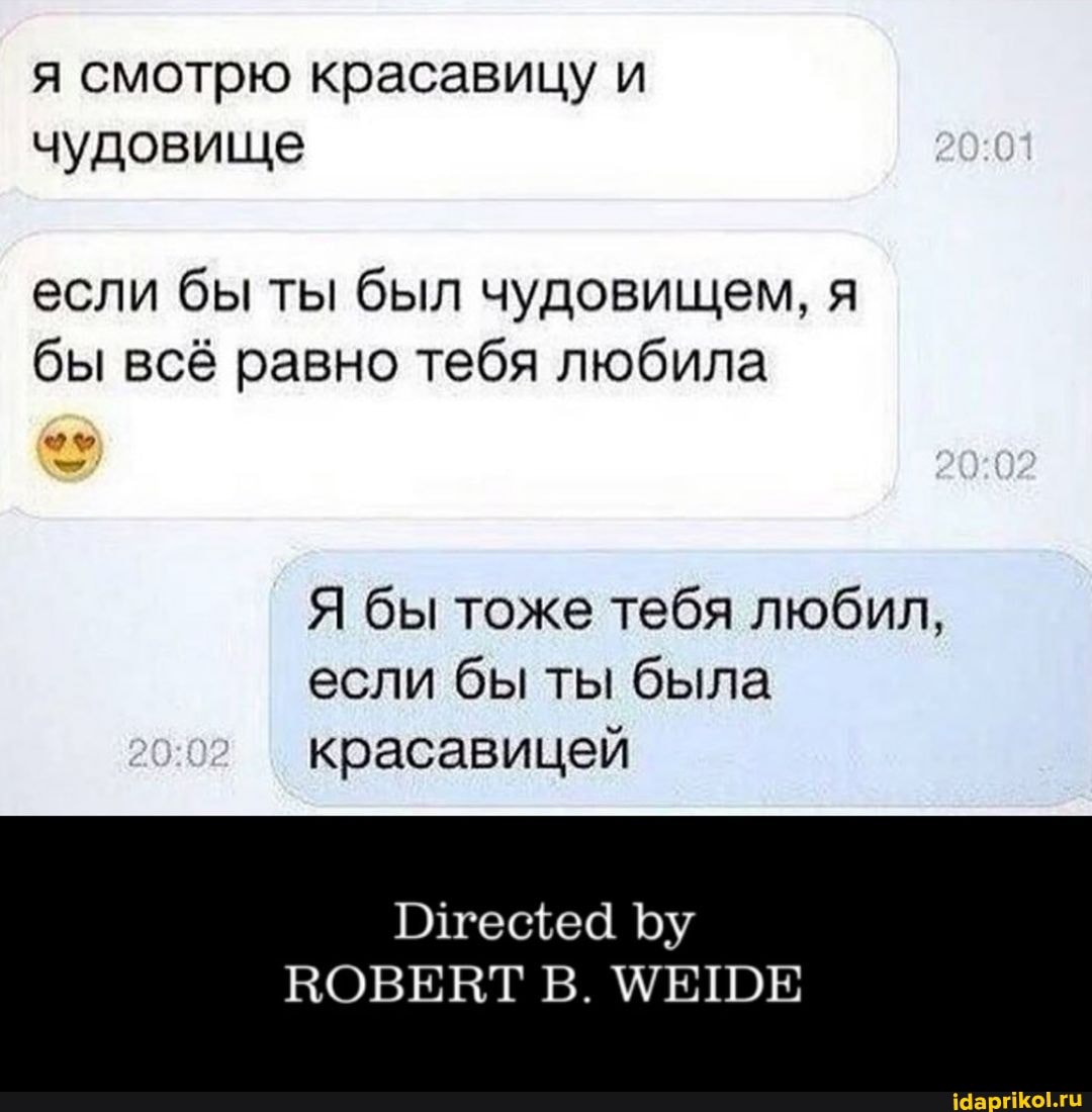 я смотрю красавицу и чудовище
если бы ты был чудовищем, я бы всё равно тебя любила
20
Я бы тоже тебя любил, если бы ты была красавицей
ВОВЕНТ В. МЕШЕ