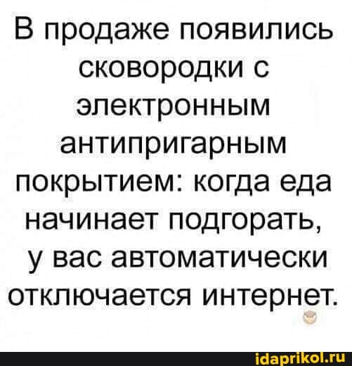 В продаже появились сковородки с электронным
антипригарным покрытием: когда еда начинает подгорать, у вас автоматически отключается интернет.