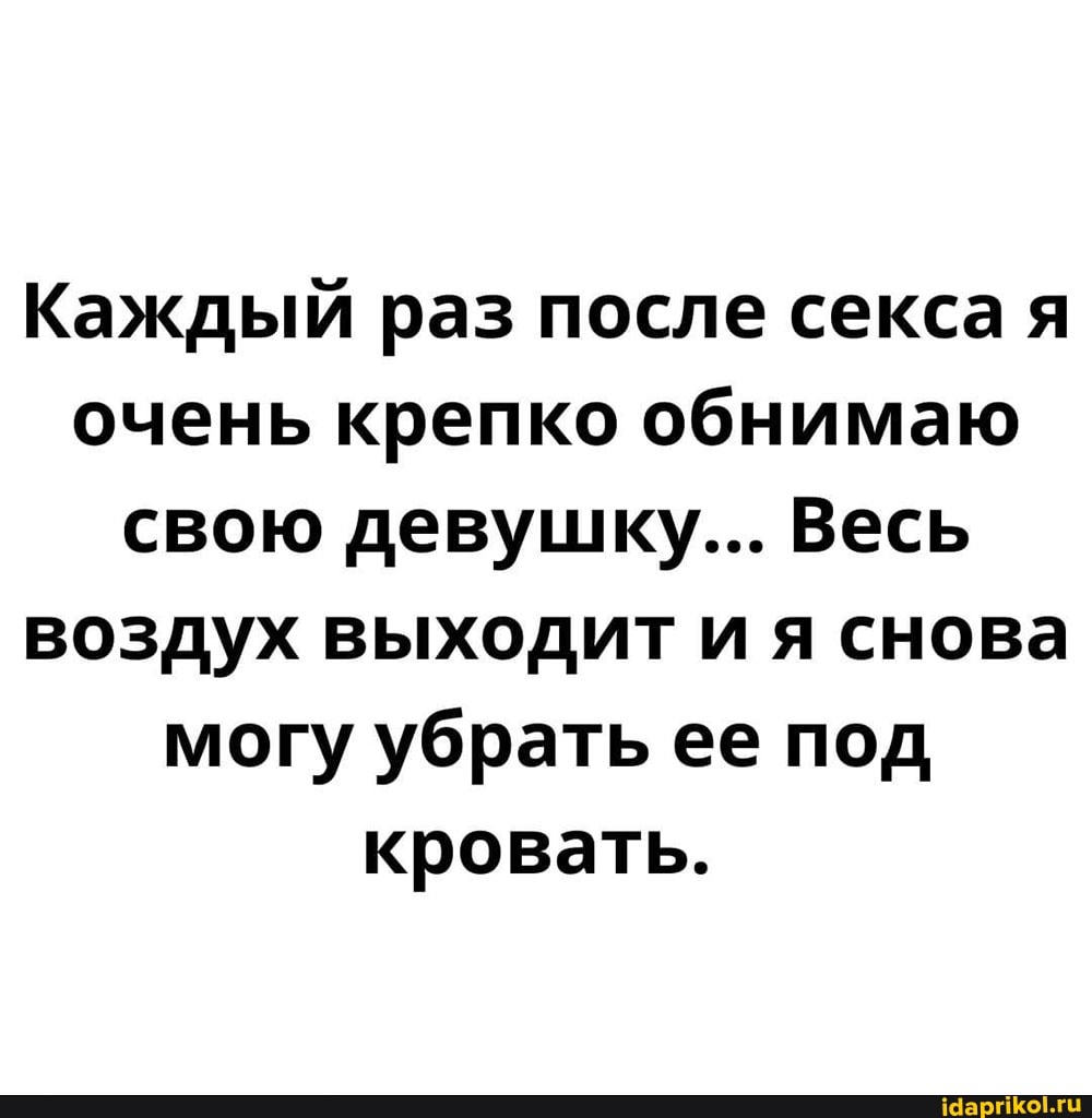 Каждый раз после секса я очень крепко обнимаю свою девушку... Весь воздух выходит ия снова могу убрать ее под кровать.