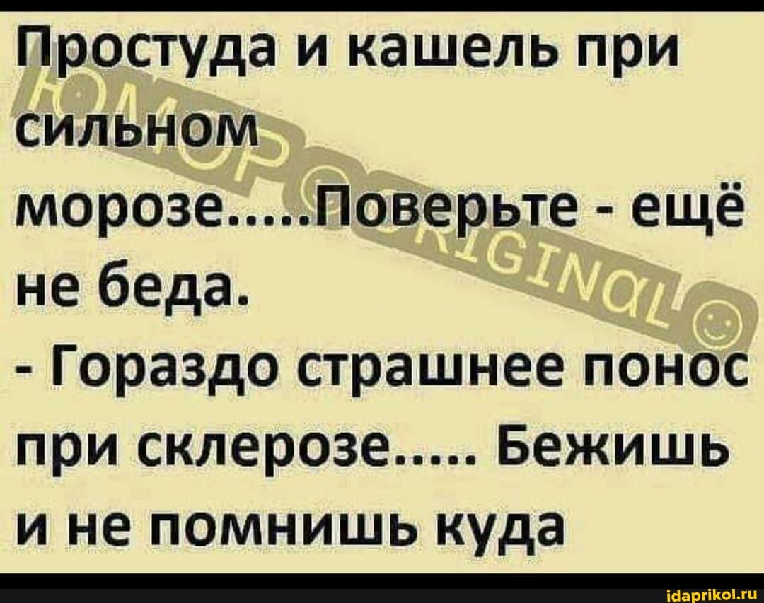 Простуда и кашель при сильном
морозе..... 'Поверьте - ещё не беда.
- Гораздо страшнее понос при склерозе..... Бежишь и не помнишь куда