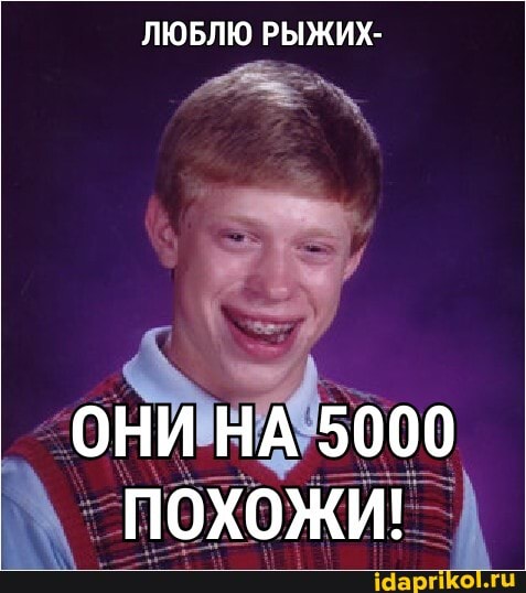 ЛЮБЛЮ РЫЖИХ-
ОНИ НА 5000 пОхожи!