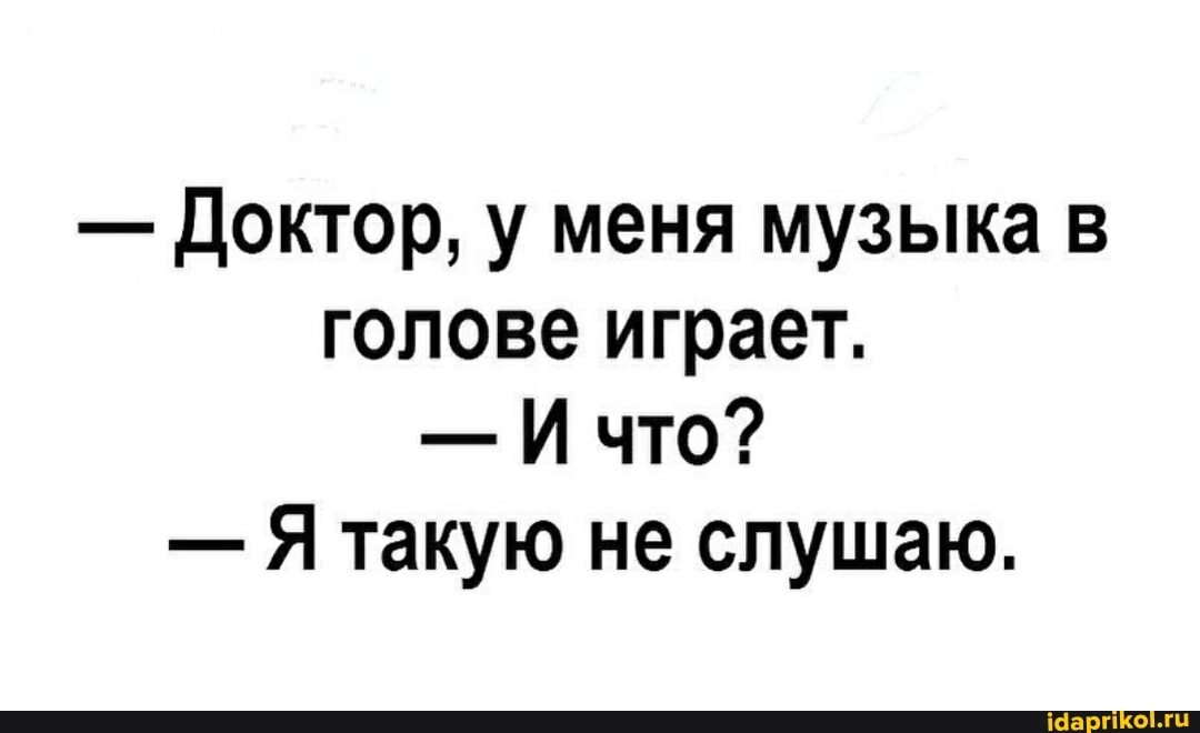- Доктор, у меня музыка в голове играет.
- И что?
- Я такую не слушаю.