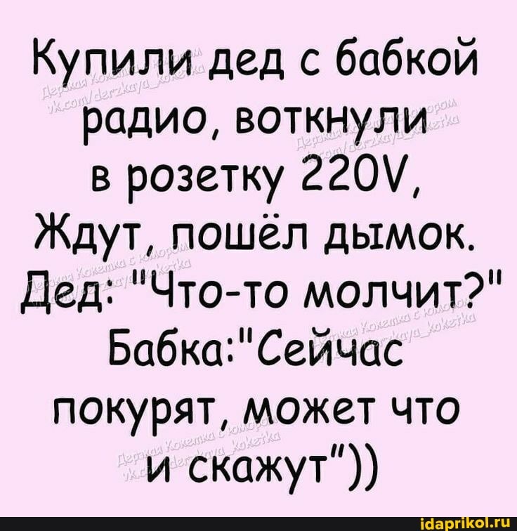 Купили дед с бабкой радио, воткнули в розетку 220\,
Ждут, пошёл дымок.
Дед: "Что-то молчит?"
Бабка: "Сейчас покурят, может что и скажут"))