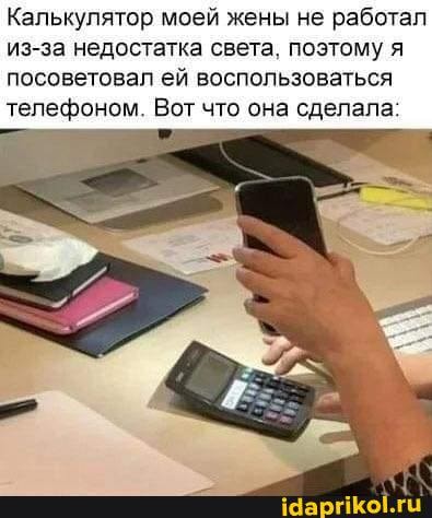 Калькулятор моей жены не работал из-за недостатка света, поэтому я
посоветовал ей воспользоваться телефоном. Вот что она сделала: