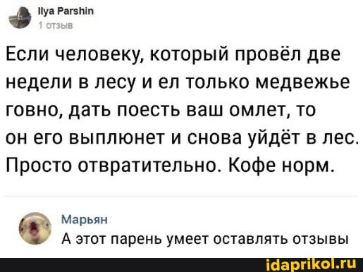 Если человеку, который провёл две недели в лесу и ел только медвежье говно, дать поесть ваш омлет, то
он его выплюнет и снова уйдёт в лес.
Просто отвратительно. Кофе норм.
Марьян
А этот парень умеет оставлять отзывы