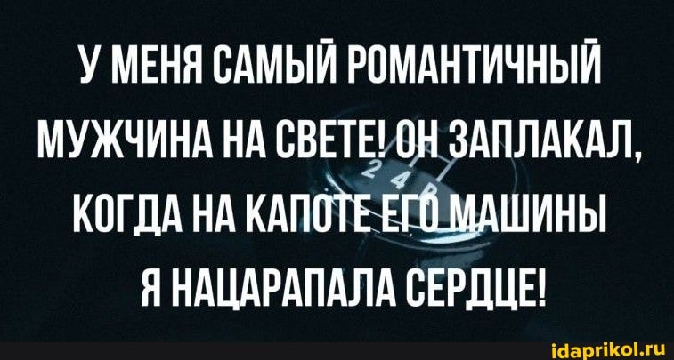 МЕНЯ САМЫЙ РОМАНТИЧНЫЙ МУЖЧИНА НА СВЕТЕ! ОН ЗАПЛАКАЛ,
КОГДА НА КАПОТЕ ЕГО МАШИНЫ Я НАЦАРАПАЛА СЕРДЦЕ!