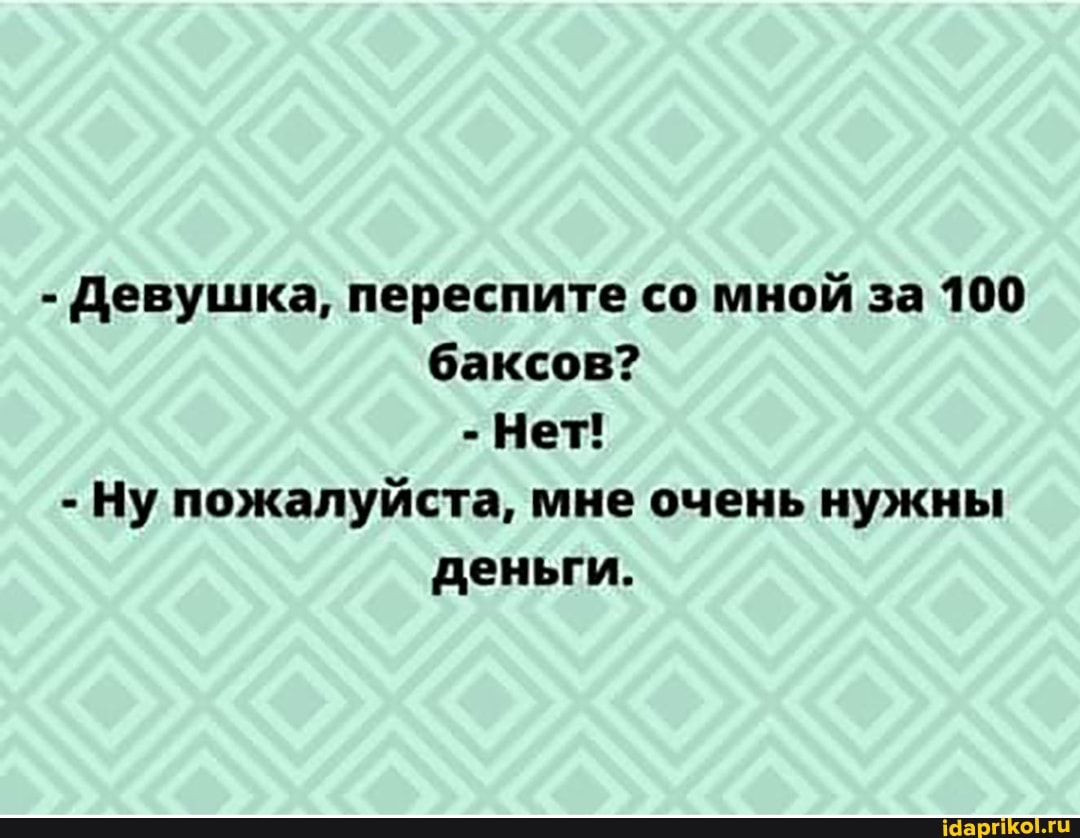 - Девушка, переспите со мной за 100 баксов?
- Нет!
- Ну пожалуйста, мне очень нужны деньги.