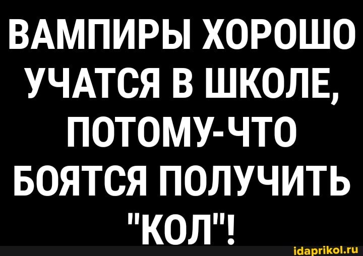 ВАМПИРЫ ХОРОШО УЧАТСЯ В ШКОЛЕ,
ПОТОМУ-ЧТО БОЯТСЯ ПОЛУЧИТЬ
"КОЛ"