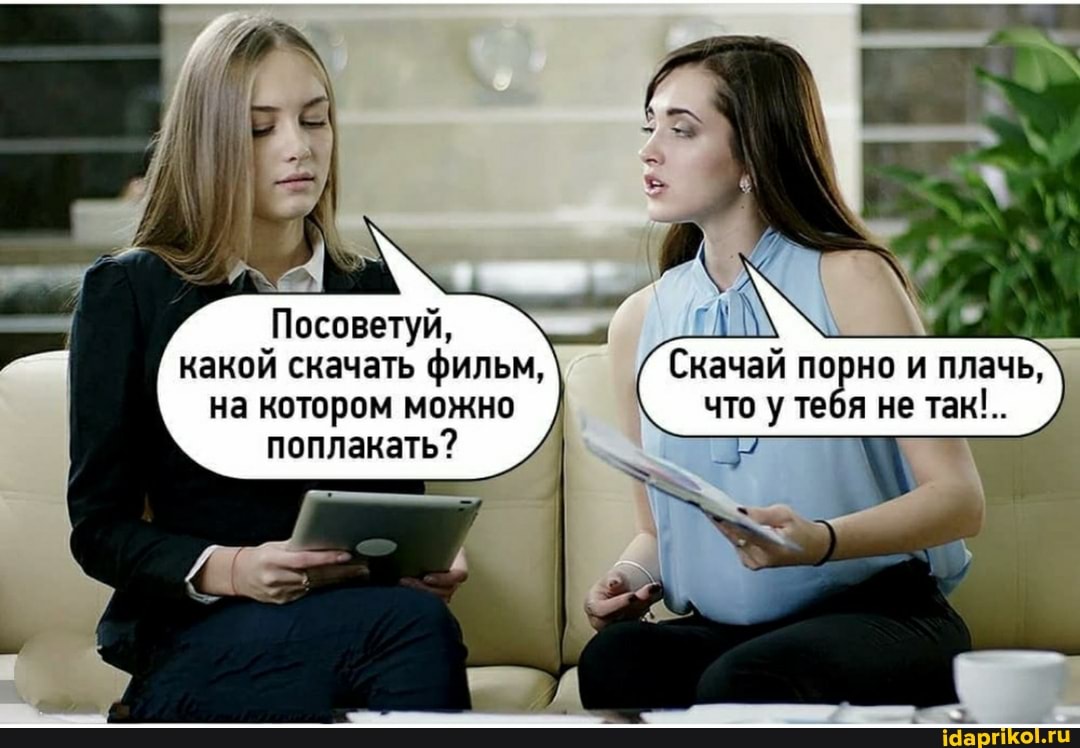 Посоветуй,
какой скачать фильм, Скачай порно и плачь, на котором можно что у тебя не так!..
поплакать?