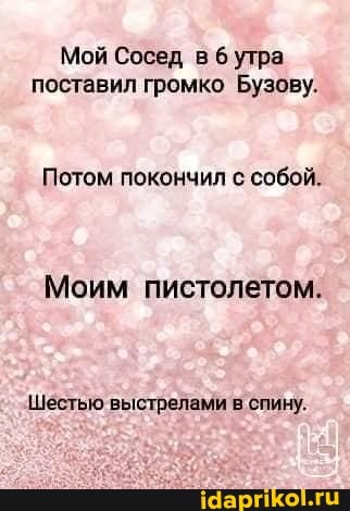 Мой Сосед в утра поставил громко Бузову.
Потом покончил с собой.
Моим пистолетом.
Шестью выстрелами в спину.