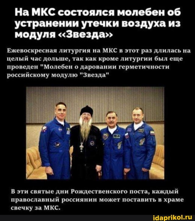 На МКС состоялся молебен об
устранении утечки воздуха из модуля <Звезда"
Ежевоскресная литургия на МКС в этот раз длилась на целый час дольше, так как кроме литургии был еще проведен "Молебен о даровании герметичности российскому модулю "Звезда"
В эти святые дни Рождественского поста, каждый православный россиянин может поставить в храме свечку за МКС.