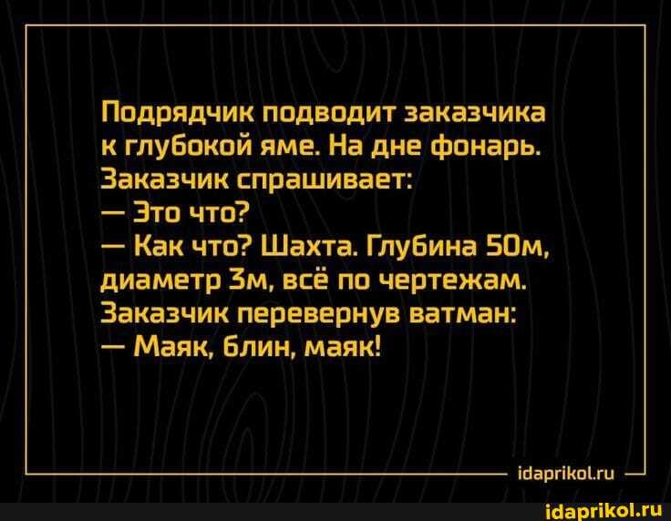 Подрядчик подводит заказчика к глубокой яме. На дне фонарь.
Заказчик спрашивает:
- Это что?
- Как что? Шахта. Глубина диаметр всё по чертежам.
Заказчик перевернув ватман:
- Маяк, блин, маяк!