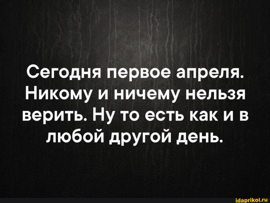 Сегодня первое апреля.
Никому и ничему нельзя
верить. Ну то есть как и в любой другой день.
