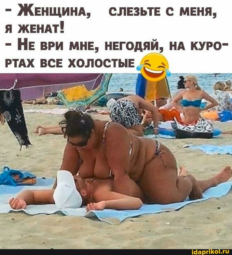 - ЖЕНЩИНА, СЛЕЗЬТЕ С МЕНЯ,
Я ЖЕНАТ!
- НЕ ВРИ МНЕ, НЕГОДЯЙ, НА КУРО-
РТАХ ВСЕ ХОЛОСТЫЕ